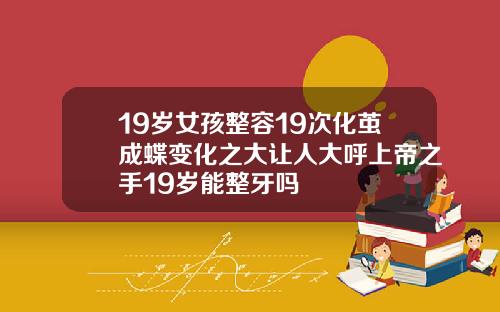 19岁女孩整容19次化茧成蝶变化之大让人大呼上帝之手19岁能整牙吗