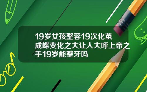 19岁女孩整容19次化茧成蝶变化之大让人大呼上帝之手19岁能整牙吗