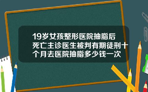 19岁女孩整形医院抽脂后死亡主诊医生被判有期徒刑十个月去医院抽脂多少钱一次