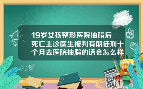 19岁女孩整形医院抽脂后死亡主诊医生被判有期徒刑十个月去医院抽脂的话会怎么样