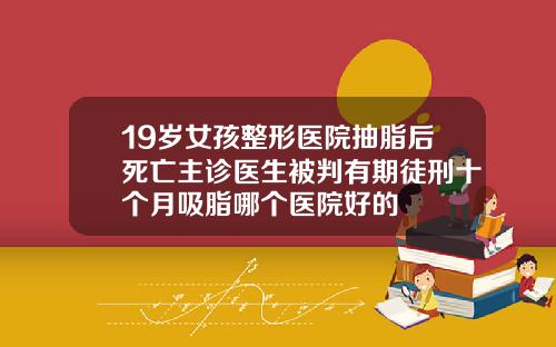 19岁女孩整形医院抽脂后死亡主诊医生被判有期徒刑十个月吸脂哪个医院好的