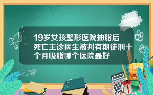 19岁女孩整形医院抽脂后死亡主诊医生被判有期徒刑十个月吸脂哪个医院最好