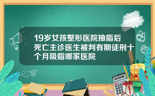 19岁女孩整形医院抽脂后死亡主诊医生被判有期徒刑十个月吸脂哪家医院