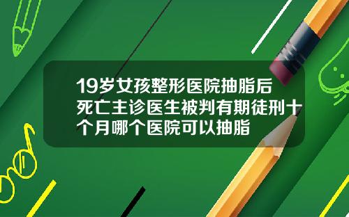 19岁女孩整形医院抽脂后死亡主诊医生被判有期徒刑十个月哪个医院可以抽脂