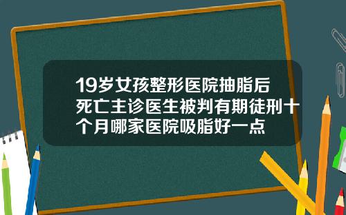 19岁女孩整形医院抽脂后死亡主诊医生被判有期徒刑十个月哪家医院吸脂好一点
