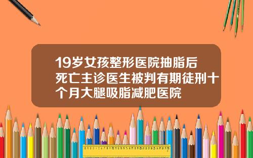 19岁女孩整形医院抽脂后死亡主诊医生被判有期徒刑十个月大腿吸脂减肥医院