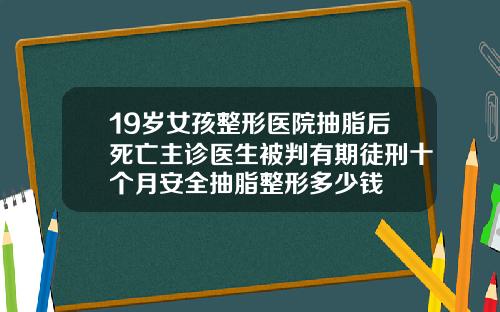 19岁女孩整形医院抽脂后死亡主诊医生被判有期徒刑十个月安全抽脂整形多少钱