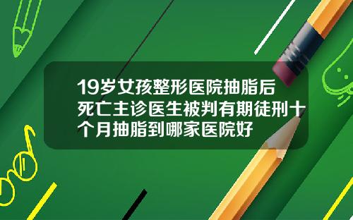 19岁女孩整形医院抽脂后死亡主诊医生被判有期徒刑十个月抽脂到哪家医院好