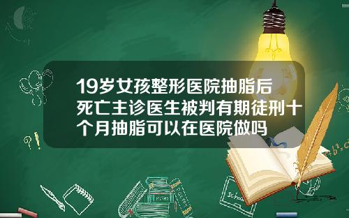 19岁女孩整形医院抽脂后死亡主诊医生被判有期徒刑十个月抽脂可以在医院做吗