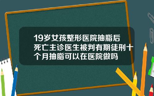 19岁女孩整形医院抽脂后死亡主诊医生被判有期徒刑十个月抽脂可以在医院做吗