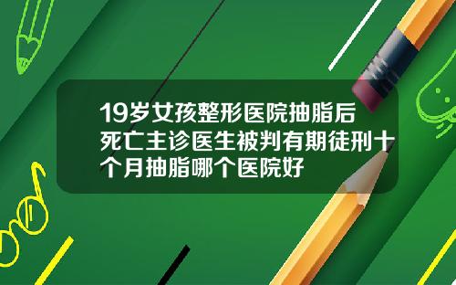 19岁女孩整形医院抽脂后死亡主诊医生被判有期徒刑十个月抽脂哪个医院好