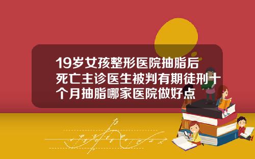 19岁女孩整形医院抽脂后死亡主诊医生被判有期徒刑十个月抽脂哪家医院做好点