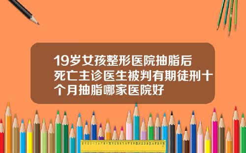 19岁女孩整形医院抽脂后死亡主诊医生被判有期徒刑十个月抽脂哪家医院好