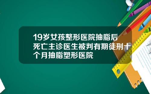 19岁女孩整形医院抽脂后死亡主诊医生被判有期徒刑十个月抽脂塑形医院
