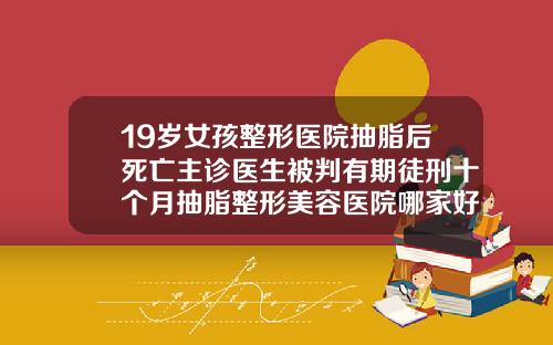 19岁女孩整形医院抽脂后死亡主诊医生被判有期徒刑十个月抽脂整形美容医院哪家好