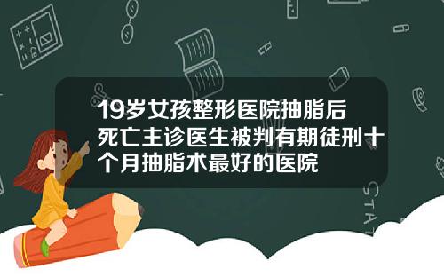 19岁女孩整形医院抽脂后死亡主诊医生被判有期徒刑十个月抽脂术最好的医院