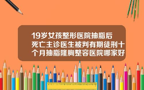 19岁女孩整形医院抽脂后死亡主诊医生被判有期徒刑十个月抽脂隆胸整容医院哪家好