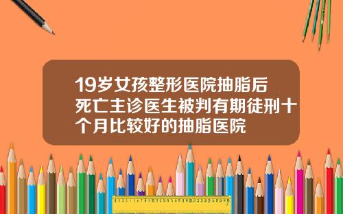 19岁女孩整形医院抽脂后死亡主诊医生被判有期徒刑十个月比较好的抽脂医院
