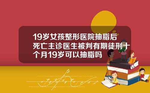 19岁女孩整形医院抽脂后死亡主诊医生被判有期徒刑十个月19岁可以抽脂吗