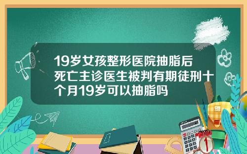 19岁女孩整形医院抽脂后死亡主诊医生被判有期徒刑十个月19岁可以抽脂吗