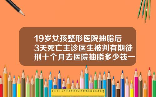 19岁女孩整形医院抽脂后3天死亡主诊医生被判有期徒刑十个月去医院抽脂多少钱一次
