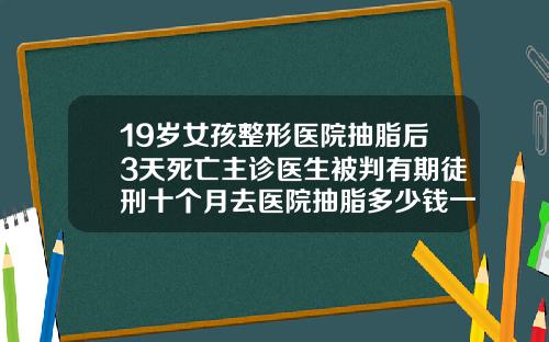 19岁女孩整形医院抽脂后3天死亡主诊医生被判有期徒刑十个月去医院抽脂多少钱一次