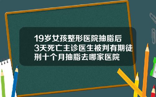 19岁女孩整形医院抽脂后3天死亡主诊医生被判有期徒刑十个月抽脂去哪家医院
