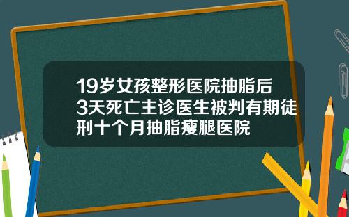 19岁女孩整形医院抽脂后3天死亡主诊医生被判有期徒刑十个月抽脂瘦腿医院