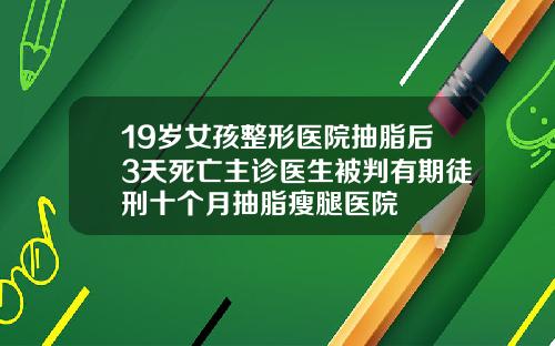 19岁女孩整形医院抽脂后3天死亡主诊医生被判有期徒刑十个月抽脂瘦腿医院