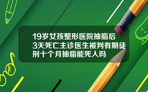 19岁女孩整形医院抽脂后3天死亡主诊医生被判有期徒刑十个月抽脂能死人吗