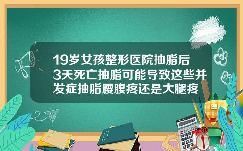 19岁女孩整形医院抽脂后3天死亡抽脂可能导致这些并发症抽脂腰腹疼还是大腿疼