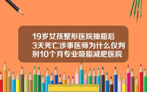 19岁女孩整形医院抽脂后3天死亡涉事医师为什么仅判刑10个月专业吸脂减肥医院