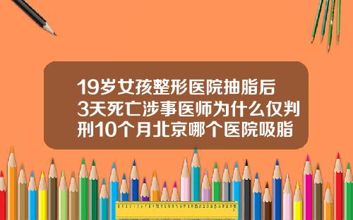 19岁女孩整形医院抽脂后3天死亡涉事医师为什么仅判刑10个月北京哪个医院吸脂好一点