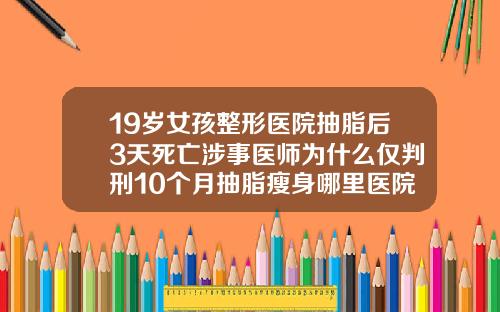 19岁女孩整形医院抽脂后3天死亡涉事医师为什么仅判刑10个月抽脂瘦身哪里医院好