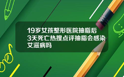19岁女孩整形医院抽脂后3天死亡热搜点评抽脂会感染艾滋病吗