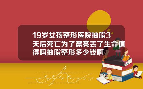 19岁女孩整形医院抽脂3天后死亡为了漂亮丢了生命值得吗抽脂整形多少钱啊
