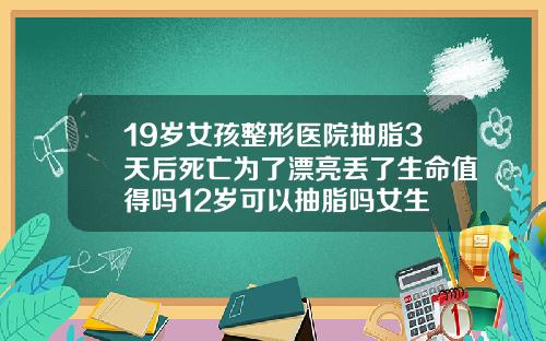 19岁女孩整形医院抽脂3天后死亡为了漂亮丢了生命值得吗12岁可以抽脂吗女生