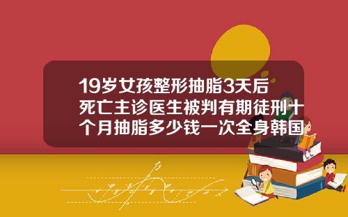 19岁女孩整形抽脂3天后死亡主诊医生被判有期徒刑十个月抽脂多少钱一次全身韩国