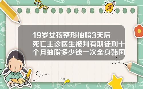 19岁女孩整形抽脂3天后死亡主诊医生被判有期徒刑十个月抽脂多少钱一次全身韩国