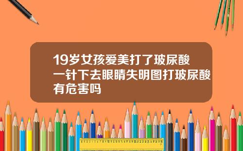 19岁女孩爱美打了玻尿酸一针下去眼睛失明图打玻尿酸有危害吗