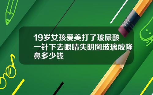 19岁女孩爱美打了玻尿酸一针下去眼睛失明图玻璃酸隆鼻多少钱
