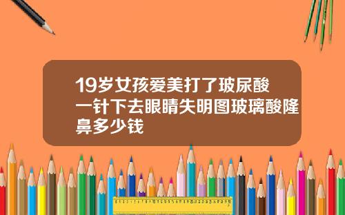 19岁女孩爱美打了玻尿酸一针下去眼睛失明图玻璃酸隆鼻多少钱