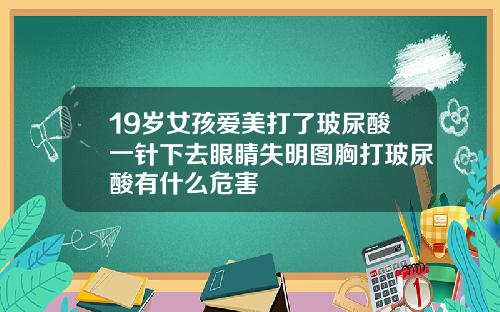 19岁女孩爱美打了玻尿酸一针下去眼睛失明图胸打玻尿酸有什么危害