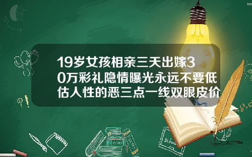 19岁女孩相亲三天出嫁30万彩礼隐情曝光永远不要低估人性的恶三点一线双眼皮价格多少钱