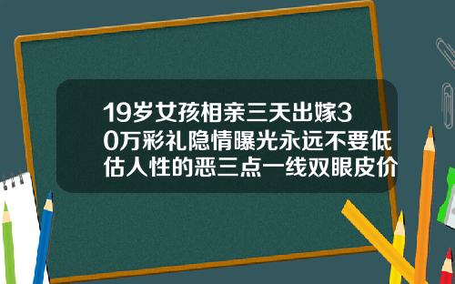 19岁女孩相亲三天出嫁30万彩礼隐情曝光永远不要低估人性的恶三点一线双眼皮价格多少钱