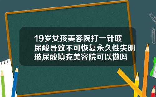 19岁女孩美容院打一针玻尿酸导致不可恢复永久性失明玻尿酸填充美容院可以做吗