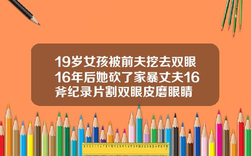 19岁女孩被前夫挖去双眼16年后她砍了家暴丈夫16斧纪录片割双眼皮磨眼睛