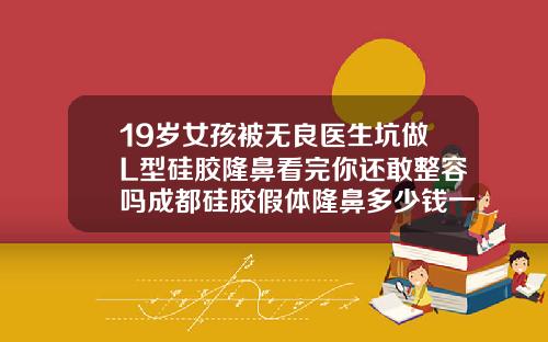 19岁女孩被无良医生坑做L型硅胶隆鼻看完你还敢整容吗成都硅胶假体隆鼻多少钱一次