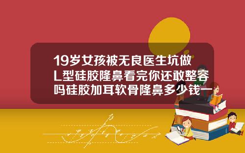 19岁女孩被无良医生坑做L型硅胶隆鼻看完你还敢整容吗硅胶加耳软骨隆鼻多少钱一次