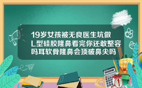 19岁女孩被无良医生坑做L型硅胶隆鼻看完你还敢整容吗耳软骨隆鼻会顶破鼻尖吗
